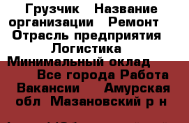 Грузчик › Название организации ­ Ремонт  › Отрасль предприятия ­ Логистика › Минимальный оклад ­ 18 000 - Все города Работа » Вакансии   . Амурская обл.,Мазановский р-н